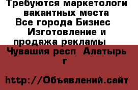 Требуются маркетологи. 3 вакантных места. - Все города Бизнес » Изготовление и продажа рекламы   . Чувашия респ.,Алатырь г.